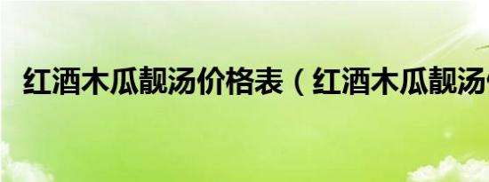 红酒木瓜靓汤价格表（红酒木瓜靓汤做法）