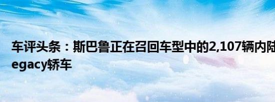 车评头条：斯巴鲁正在召回车型中的2,107辆内陆旅行车和Legacy轿车