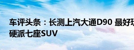 车评头条：长测上汽大通D90 最好玩的国产硬派七座SUV