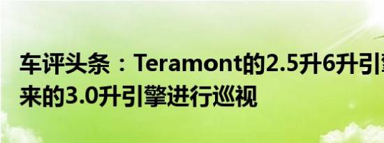 车评头条：Teramont的2.5升6升引擎衍生出来的3.0升引擎进行巡视