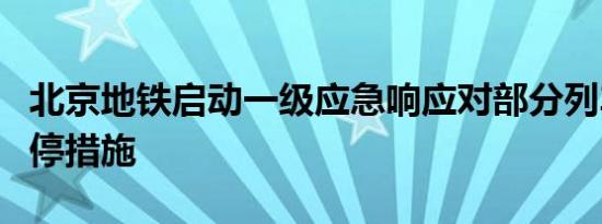 北京地铁启动一级应急响应对部分列车采取扣停措施