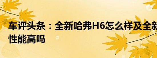 车评头条：全新哈弗H6怎么样及全新哈弗H6性能高吗