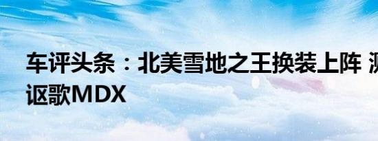 车评头条：北美雪地之王换装上阵 测试全新讴歌MDX