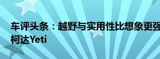 车评头条：越野与实用性比想象更强 试驾斯柯达Yeti