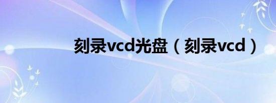 刻录vcd光盘（刻录vcd）