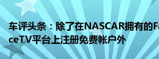 车评头条：除了在NASCAR拥有的FansChoiceTV平台上注册免费帐户外