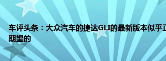 车评头条：大众汽车的捷达GLI的最新版本似乎正是我们所期望的