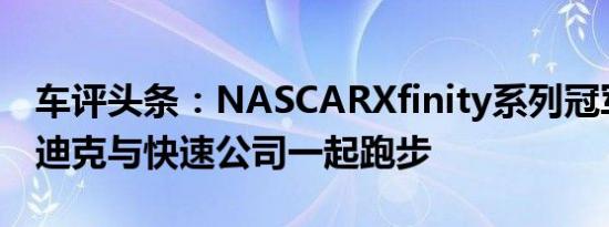 车评头条：NASCARXfinity系列冠军泰勒雷迪克与快速公司一起跑步