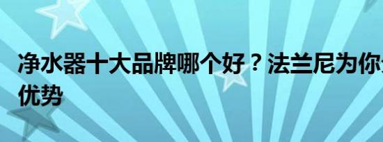 净水器十大品牌哪个好？法兰尼为你分析八大优势