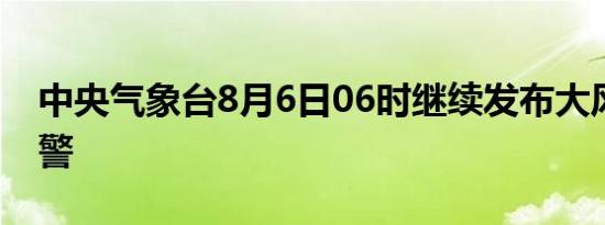 中央气象台8月6日06时继续发布大风蓝色预警