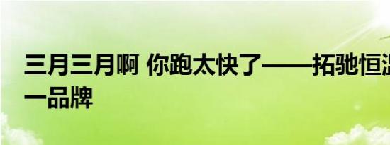 三月三月啊 你跑太快了——拓驰恒温速热第一品牌