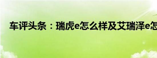 车评头条：瑞虎e怎么样及艾瑞泽e怎么样