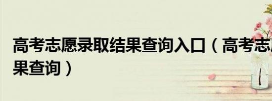 高考志愿录取结果查询入口（高考志愿录取结果查询）