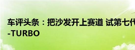 车评头条：把沙发开上赛道 试第七代天籁VC-TURBO