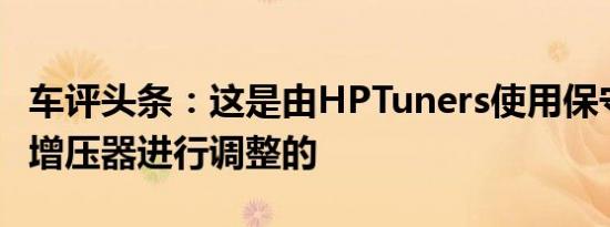 车评头条：这是由HPTuners使用保守的26磅增压器进行调整的