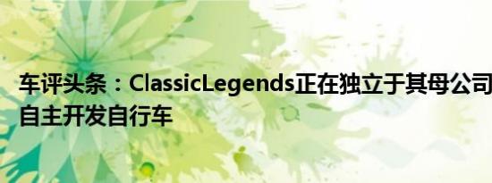 车评头条：ClassicLegends正在独立于其母公司Mahindra自主开发自行车