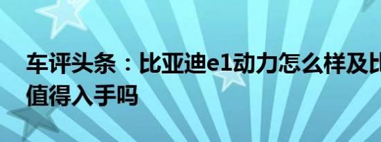 车评头条：比亚迪e1动力怎么样及比亚迪e1值得入手吗