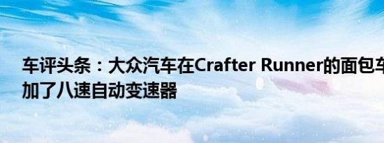 车评头条：大众汽车在Crafter Runner的面包车阵容中增加了八速自动变速器