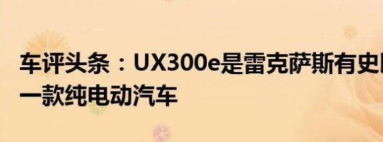 车评头条：UX300e是雷克萨斯有史以来的第一款纯电动汽车