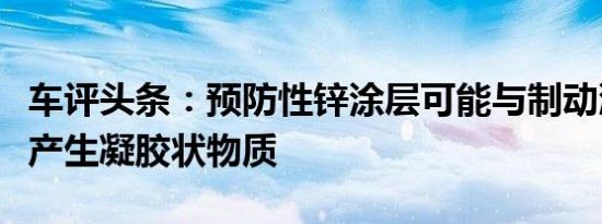 车评头条：预防性锌涂层可能与制动液反应并产生凝胶状物质