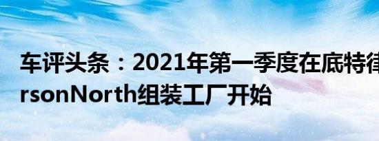 车评头条：2021年第一季度在底特律的JeffersonNorth组装工厂开始