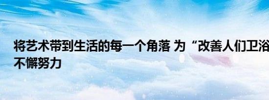 将艺术带到生活的每一个角落 为“改善人们卫浴生活品质”不懈努力