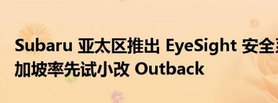 Subaru 亚太区推出 EyeSight 安全系统　新加坡率先试小改 Outback