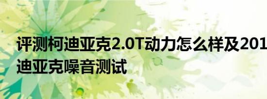 评测柯迪亚克2.0T动力怎么样及2018改款柯迪亚克噪音测试