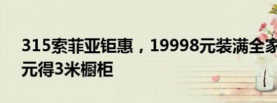 315索菲亚钜惠，19998元装满全家+1999元得3米橱柜