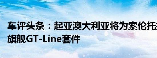 车评头条：起亚澳大利亚将为索伦托推出新的旗舰GT-Line套件