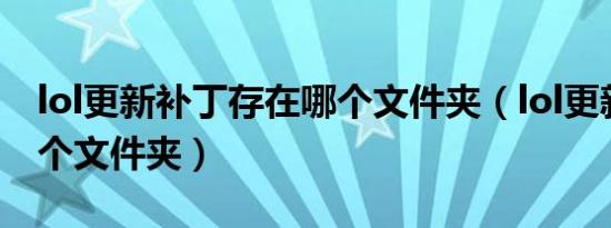 lol更新补丁存在哪个文件夹（lol更新包在哪个文件夹）