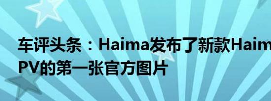 车评头条：Haima发布了新款HaimaV70MPV的第一张官方图片