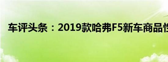 车评头条：2019款哈弗F5新车商品性评价