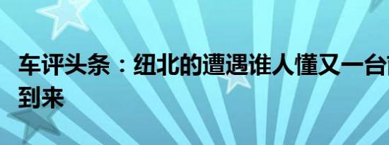 车评头条：纽北的遭遇谁人懂又一台前驱王者到来