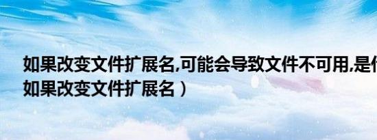 如果改变文件扩展名,可能会导致文件不可用,是什么原因（如果改变文件扩展名）