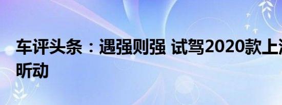 车评头条：遇强则强 试驾2020款上汽斯柯达昕动