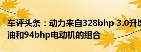 车评头条：动力来自328bhp 3.0升增压V6汽油和94bhp电动机的组合