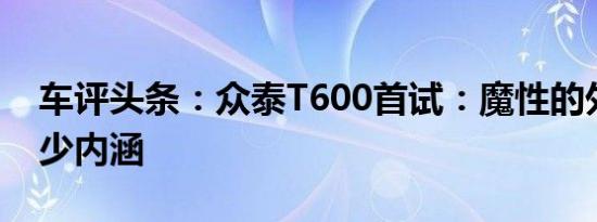 车评头条：众泰T600首试：魔性的外表有多少内涵