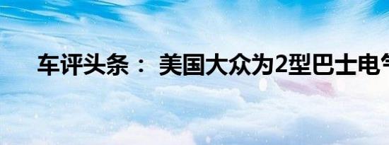 车评头条： 美国大众为2型巴士电气化