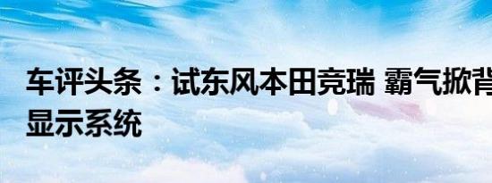 车评头条：试东风本田竞瑞 霸气掀背/配盲区显示系统