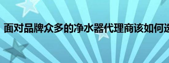 面对品牌众多的净水器代理商该如何选厂家?