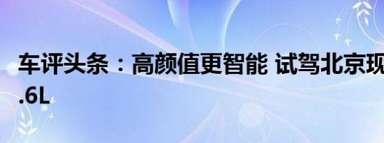 车评头条：高颜值更智能 试驾北京现代悦纳1.6L