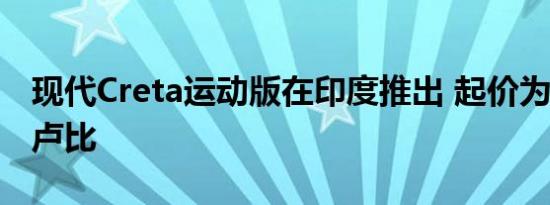 现代Creta运动版在印度推出 起价为12.78万卢比