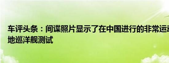 车评头条：间谍照片显示了在中国进行的非常运动的丰田陆地巡洋舰测试