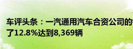 车评头条：一汽通用汽车合资公司的销量增长了12.8%达到8,369辆