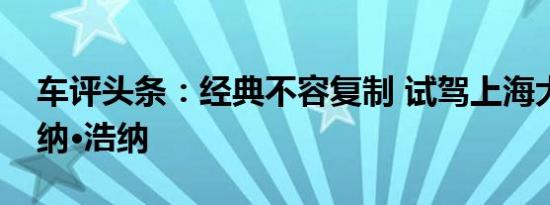 车评头条：经典不容复制 试驾上海大众桑塔纳·浩纳