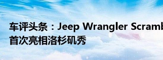 车评头条：Jeep Wrangler Scrambler皮卡首次亮相洛杉矶秀