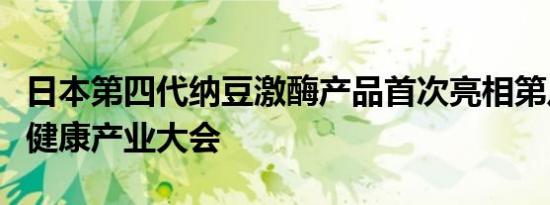 日本第四代纳豆激酶产品首次亮相第八届世界健康产业大会