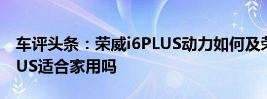 车评头条：荣威i6PLUS动力如何及荣威i6PLUS适合家用吗