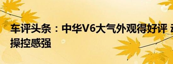 车评头条：中华V6大气外观得好评 动力强劲操控感强